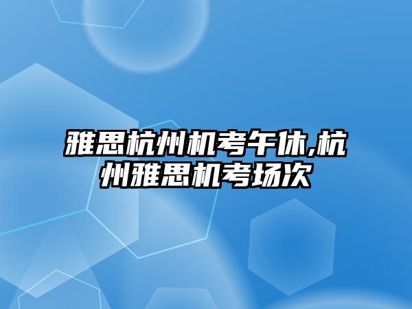 雅思杭州機(jī)考午休,杭州雅思機(jī)考場次